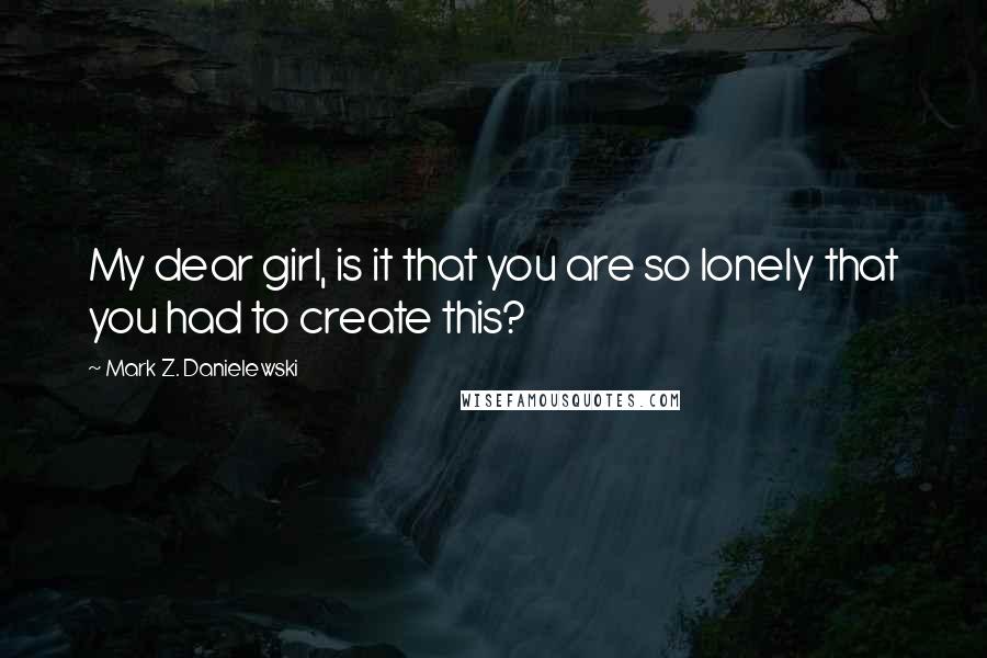 Mark Z. Danielewski Quotes: My dear girl, is it that you are so lonely that you had to create this?