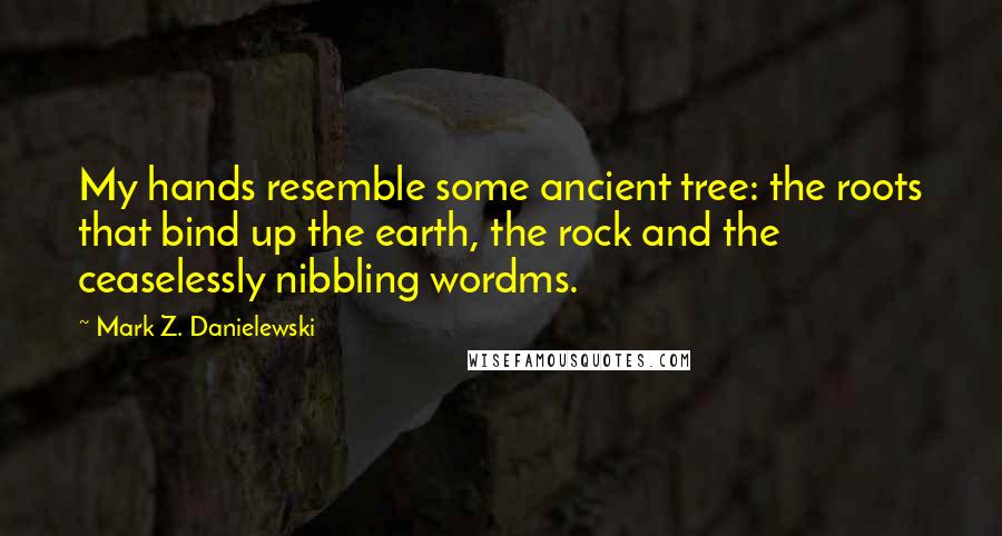 Mark Z. Danielewski Quotes: My hands resemble some ancient tree: the roots that bind up the earth, the rock and the ceaselessly nibbling wordms.