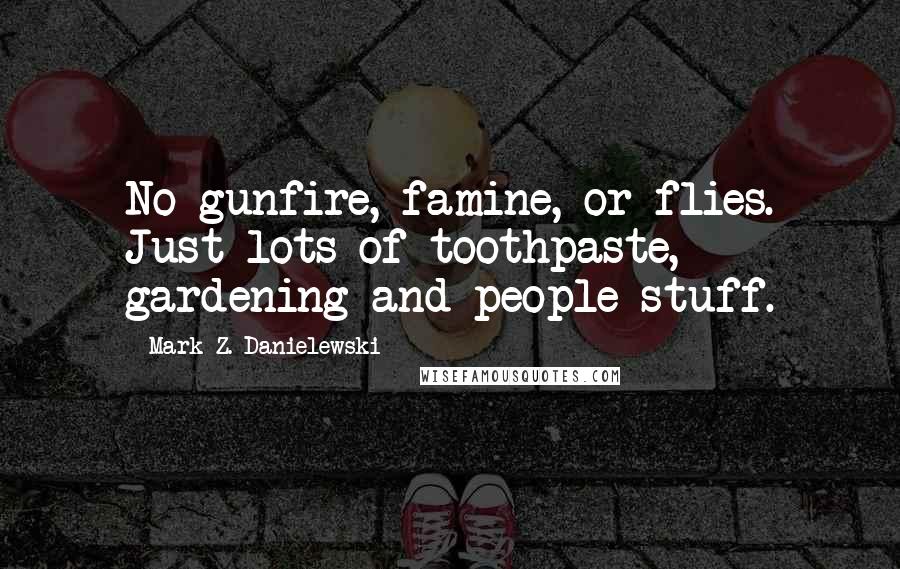 Mark Z. Danielewski Quotes: No gunfire, famine, or flies. Just lots of toothpaste, gardening and people stuff.