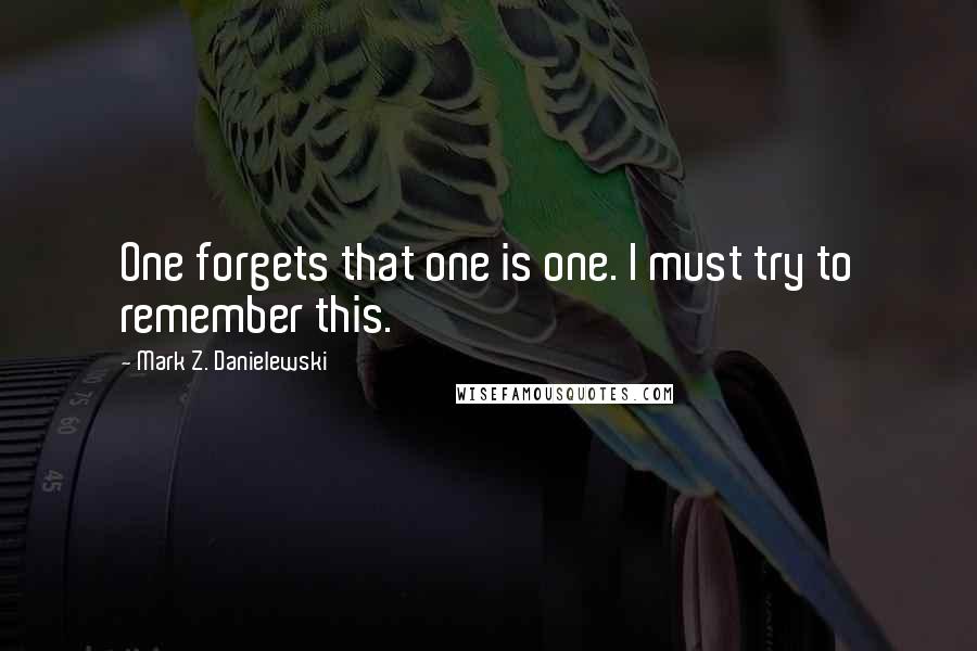 Mark Z. Danielewski Quotes: One forgets that one is one. I must try to remember this.