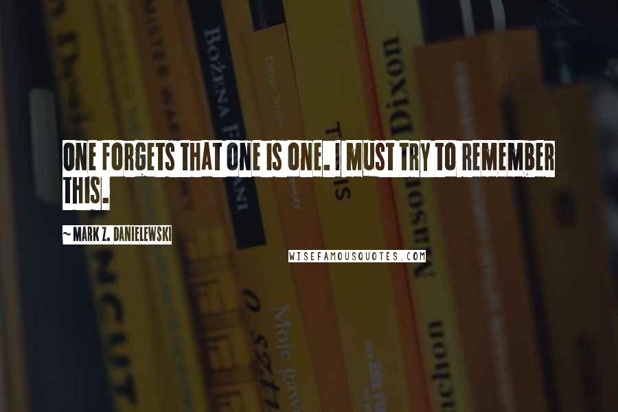 Mark Z. Danielewski Quotes: One forgets that one is one. I must try to remember this.