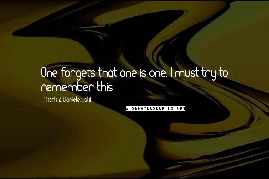 Mark Z. Danielewski Quotes: One forgets that one is one. I must try to remember this.
