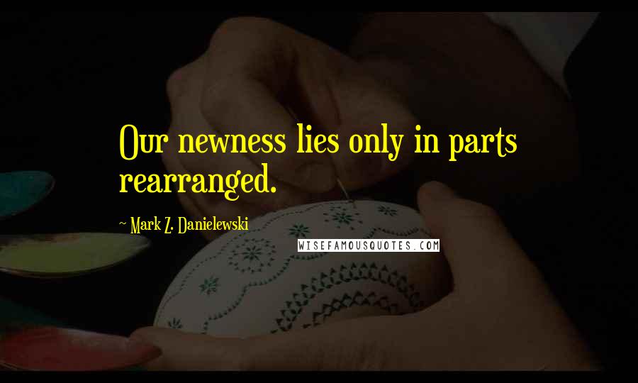 Mark Z. Danielewski Quotes: Our newness lies only in parts rearranged.