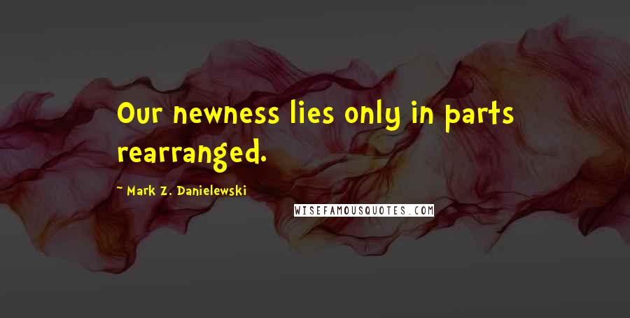 Mark Z. Danielewski Quotes: Our newness lies only in parts rearranged.