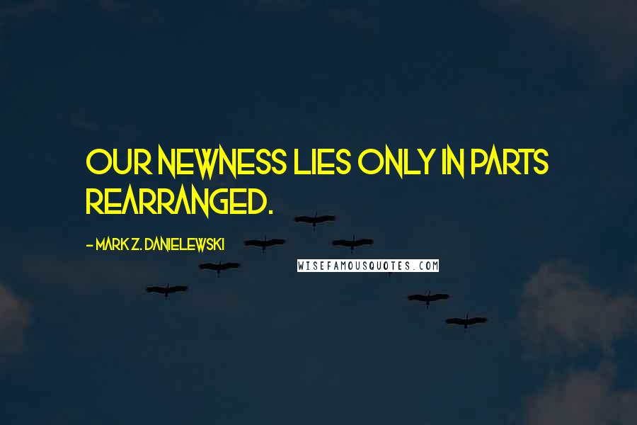 Mark Z. Danielewski Quotes: Our newness lies only in parts rearranged.