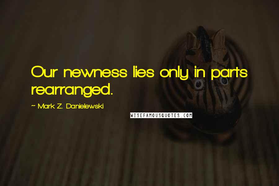 Mark Z. Danielewski Quotes: Our newness lies only in parts rearranged.