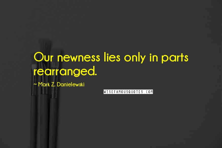 Mark Z. Danielewski Quotes: Our newness lies only in parts rearranged.