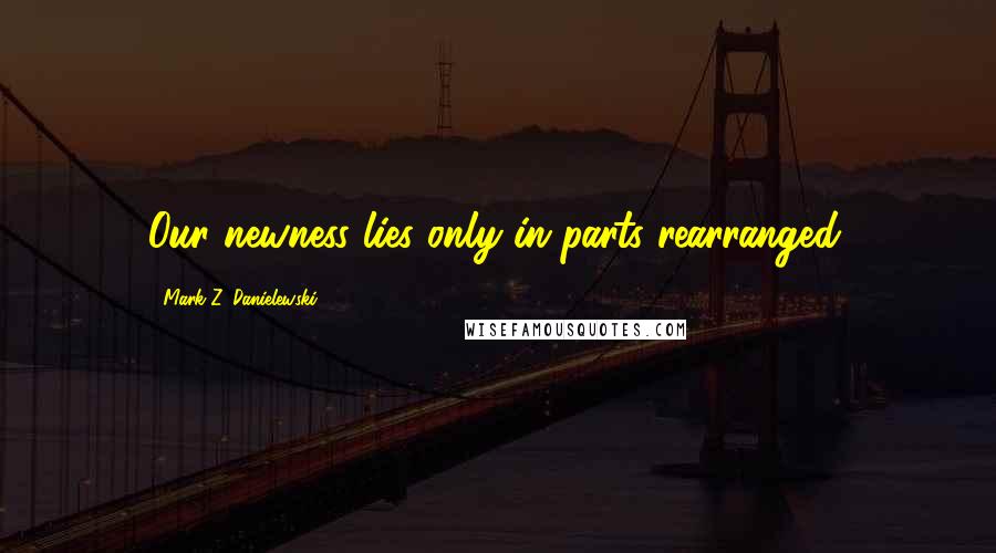 Mark Z. Danielewski Quotes: Our newness lies only in parts rearranged.