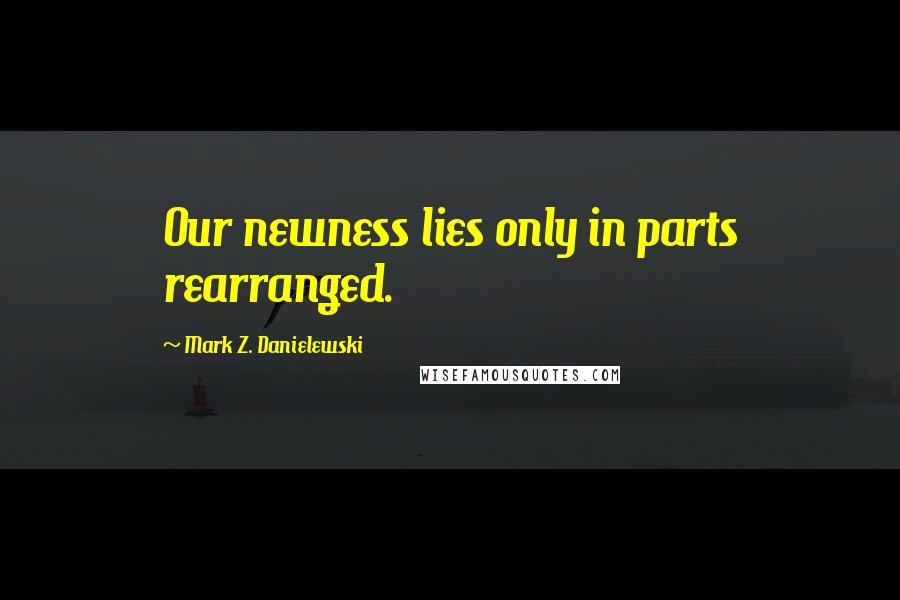 Mark Z. Danielewski Quotes: Our newness lies only in parts rearranged.
