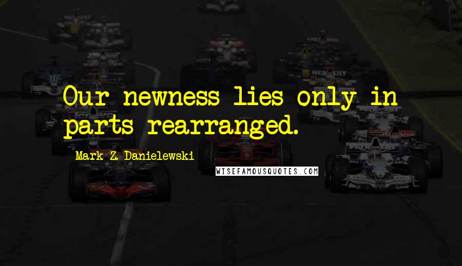Mark Z. Danielewski Quotes: Our newness lies only in parts rearranged.