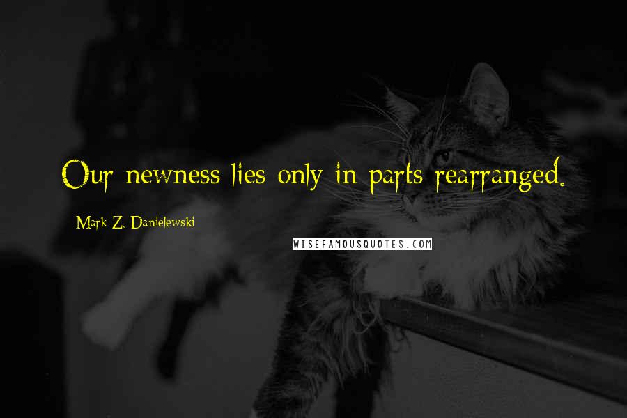 Mark Z. Danielewski Quotes: Our newness lies only in parts rearranged.
