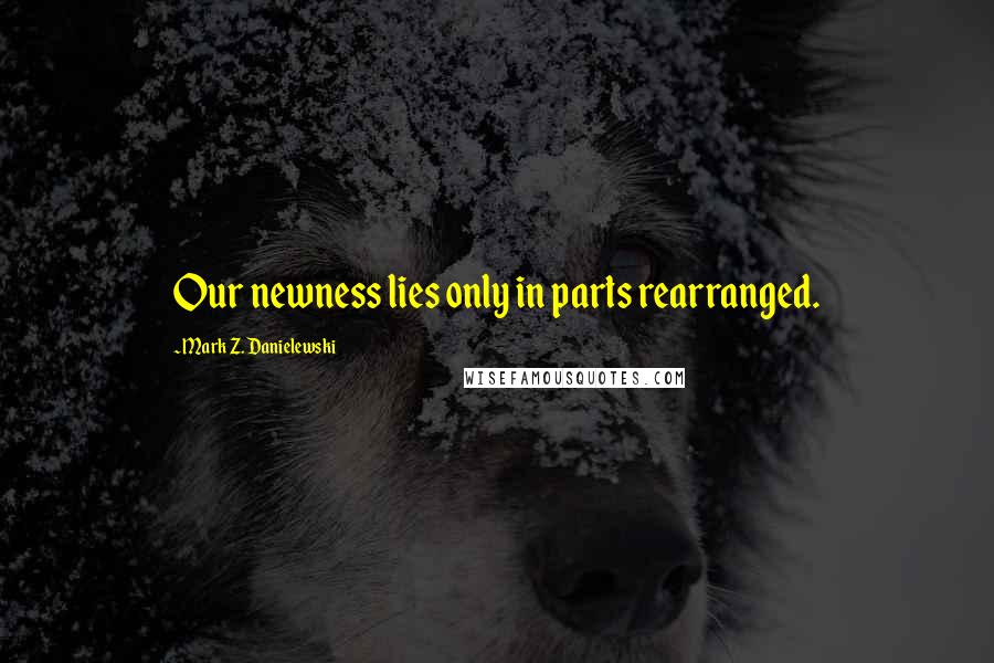 Mark Z. Danielewski Quotes: Our newness lies only in parts rearranged.