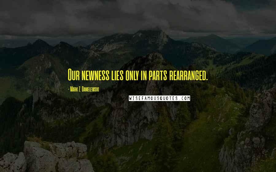 Mark Z. Danielewski Quotes: Our newness lies only in parts rearranged.