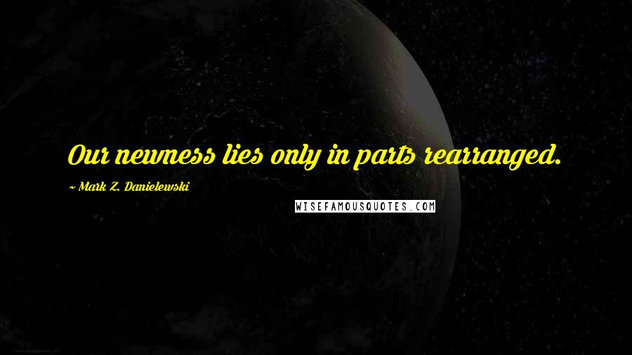 Mark Z. Danielewski Quotes: Our newness lies only in parts rearranged.