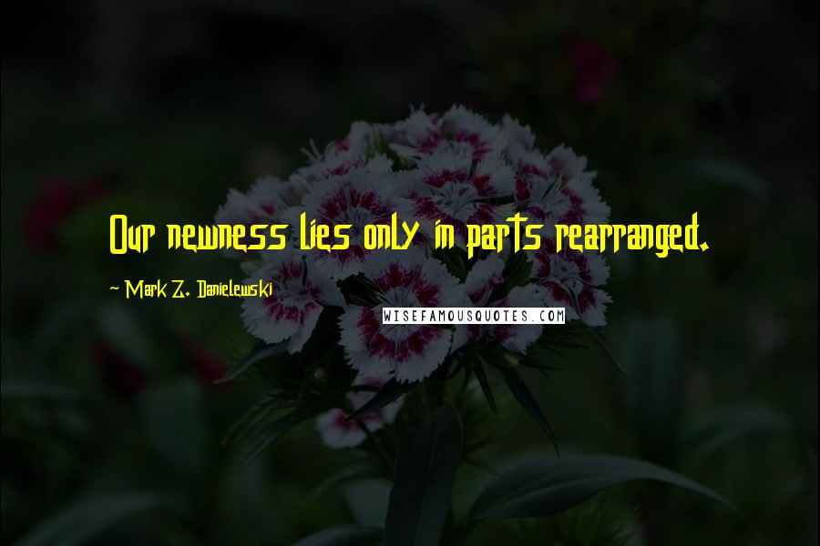 Mark Z. Danielewski Quotes: Our newness lies only in parts rearranged.