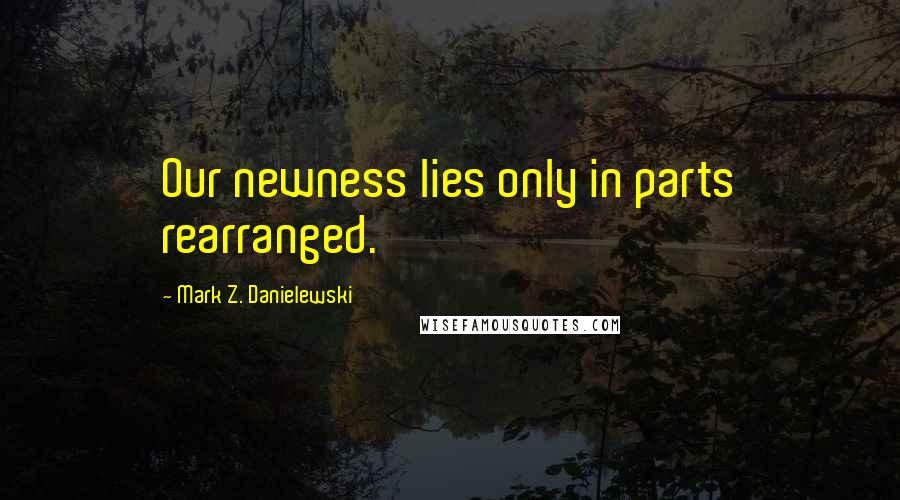 Mark Z. Danielewski Quotes: Our newness lies only in parts rearranged.