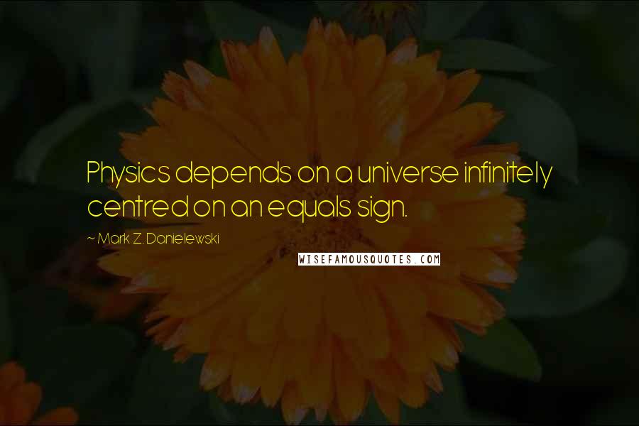 Mark Z. Danielewski Quotes: Physics depends on a universe infinitely centred on an equals sign.