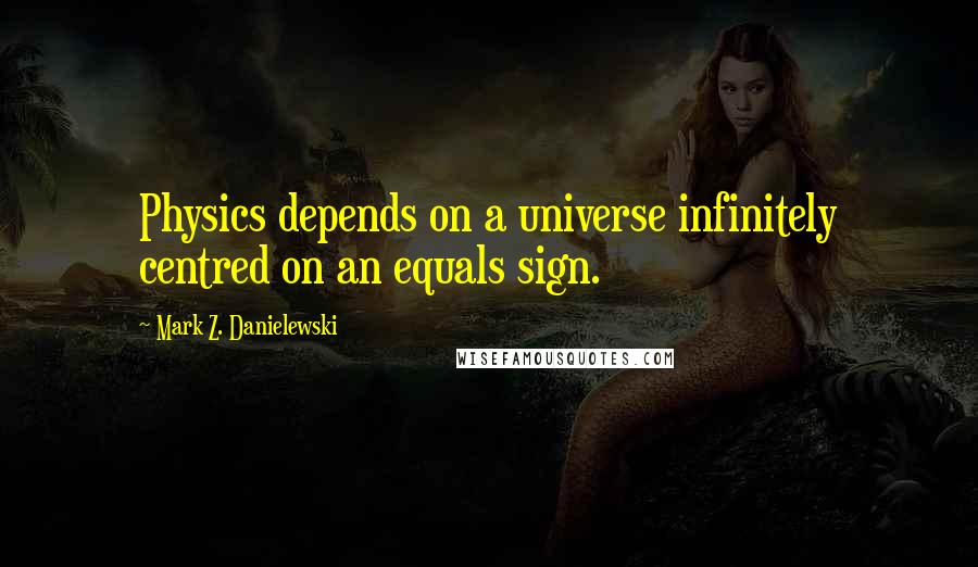 Mark Z. Danielewski Quotes: Physics depends on a universe infinitely centred on an equals sign.