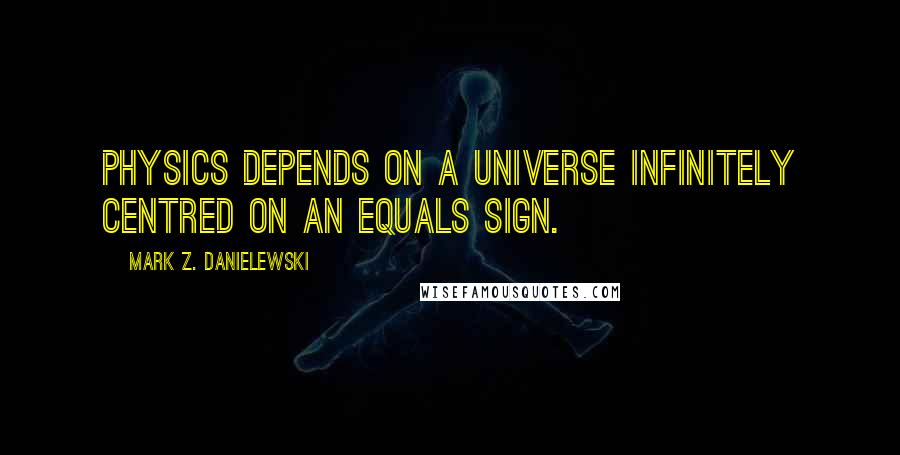 Mark Z. Danielewski Quotes: Physics depends on a universe infinitely centred on an equals sign.