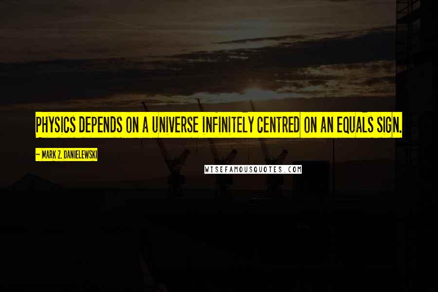 Mark Z. Danielewski Quotes: Physics depends on a universe infinitely centred on an equals sign.