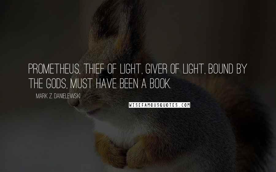 Mark Z. Danielewski Quotes: Prometheus, thief of light, giver of light, bound by the gods, must have been a book.