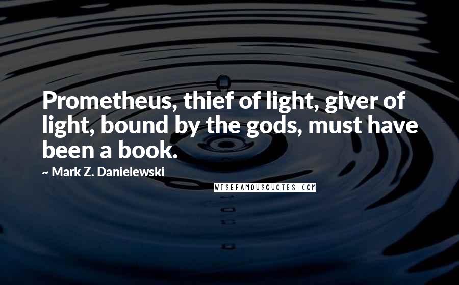 Mark Z. Danielewski Quotes: Prometheus, thief of light, giver of light, bound by the gods, must have been a book.