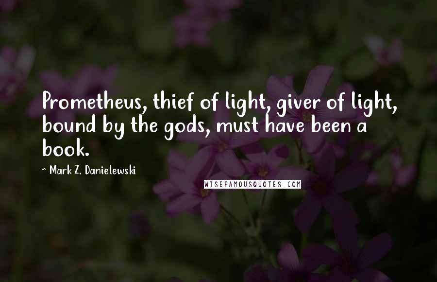 Mark Z. Danielewski Quotes: Prometheus, thief of light, giver of light, bound by the gods, must have been a book.