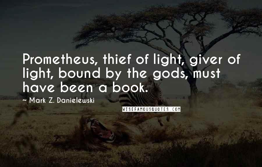 Mark Z. Danielewski Quotes: Prometheus, thief of light, giver of light, bound by the gods, must have been a book.