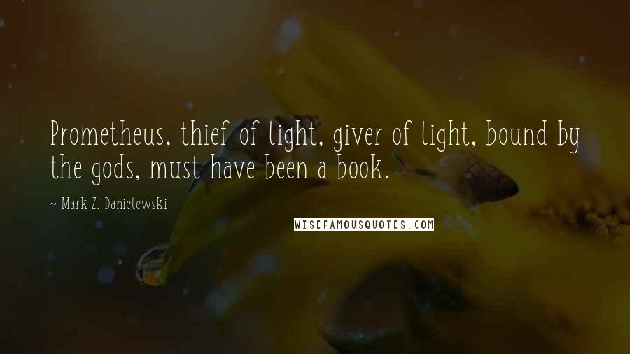 Mark Z. Danielewski Quotes: Prometheus, thief of light, giver of light, bound by the gods, must have been a book.