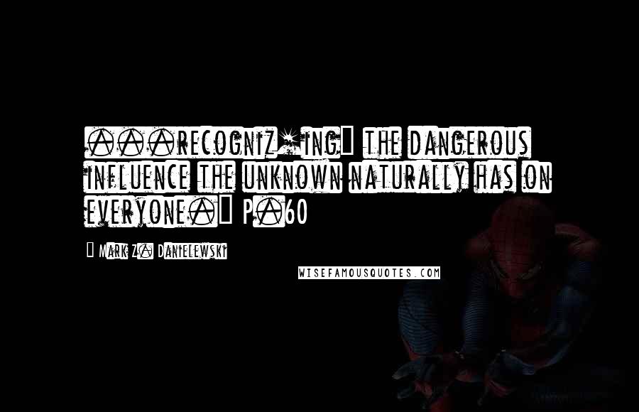 Mark Z. Danielewski Quotes: ...recogniz[ing] the dangerous influence the unknown naturally has on everyone." P.60