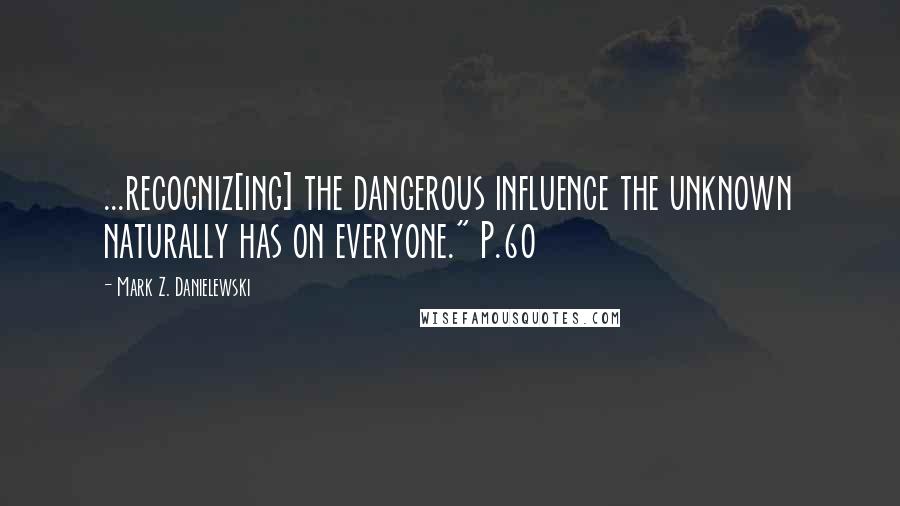 Mark Z. Danielewski Quotes: ...recogniz[ing] the dangerous influence the unknown naturally has on everyone." P.60