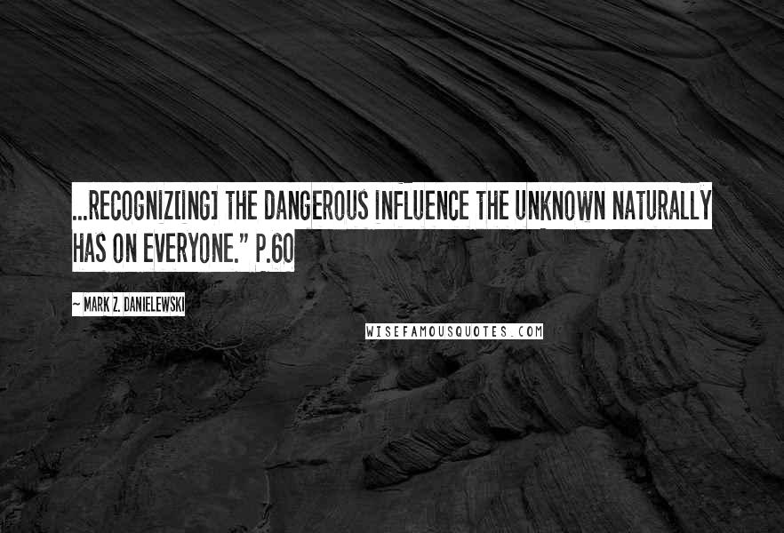 Mark Z. Danielewski Quotes: ...recogniz[ing] the dangerous influence the unknown naturally has on everyone." P.60