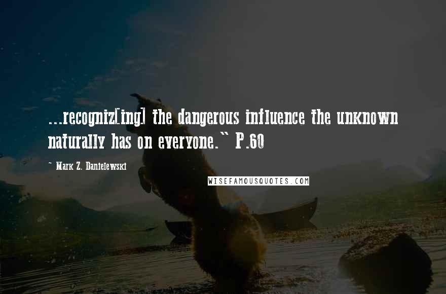 Mark Z. Danielewski Quotes: ...recogniz[ing] the dangerous influence the unknown naturally has on everyone." P.60