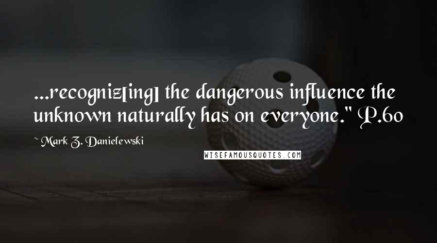 Mark Z. Danielewski Quotes: ...recogniz[ing] the dangerous influence the unknown naturally has on everyone." P.60