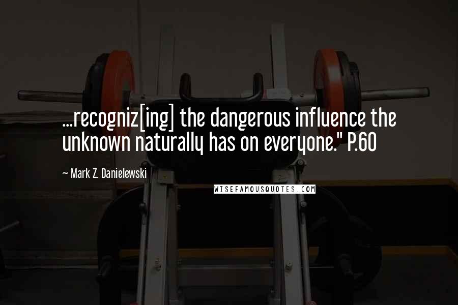 Mark Z. Danielewski Quotes: ...recogniz[ing] the dangerous influence the unknown naturally has on everyone." P.60