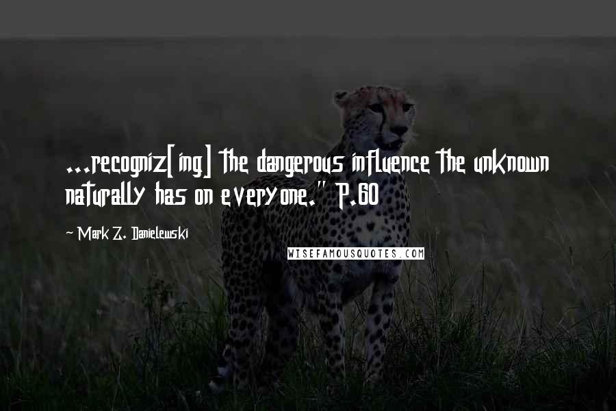 Mark Z. Danielewski Quotes: ...recogniz[ing] the dangerous influence the unknown naturally has on everyone." P.60