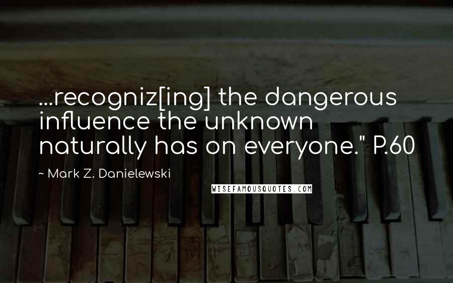 Mark Z. Danielewski Quotes: ...recogniz[ing] the dangerous influence the unknown naturally has on everyone." P.60