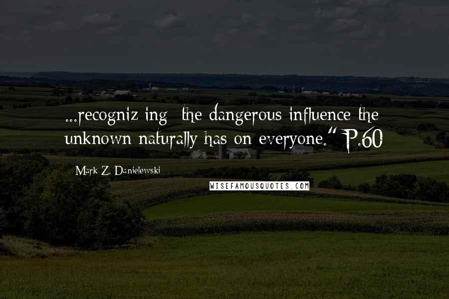 Mark Z. Danielewski Quotes: ...recogniz[ing] the dangerous influence the unknown naturally has on everyone." P.60