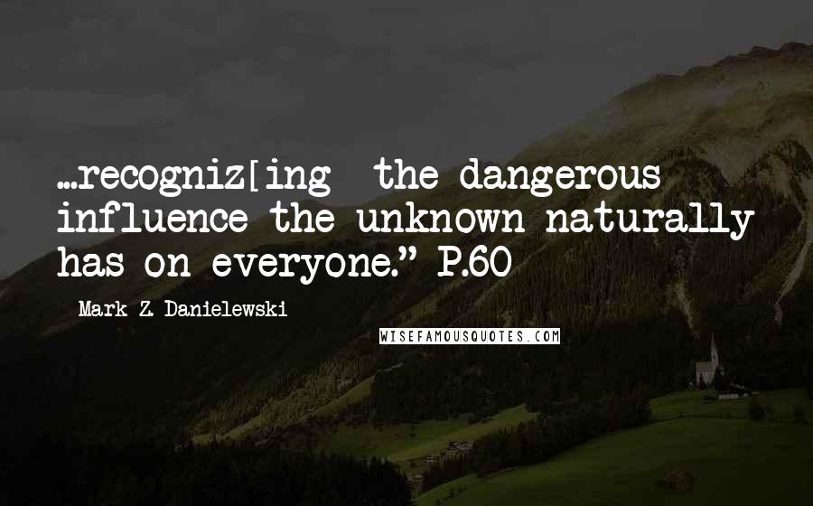 Mark Z. Danielewski Quotes: ...recogniz[ing] the dangerous influence the unknown naturally has on everyone." P.60