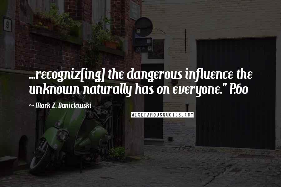 Mark Z. Danielewski Quotes: ...recogniz[ing] the dangerous influence the unknown naturally has on everyone." P.60