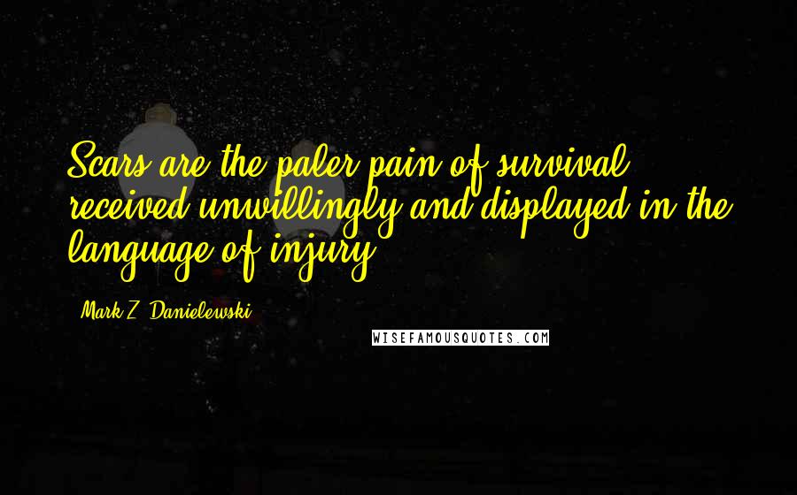 Mark Z. Danielewski Quotes: Scars are the paler pain of survival received unwillingly and displayed in the language of injury.