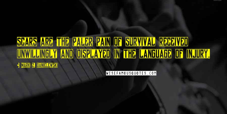 Mark Z. Danielewski Quotes: Scars are the paler pain of survival received unwillingly and displayed in the language of injury.