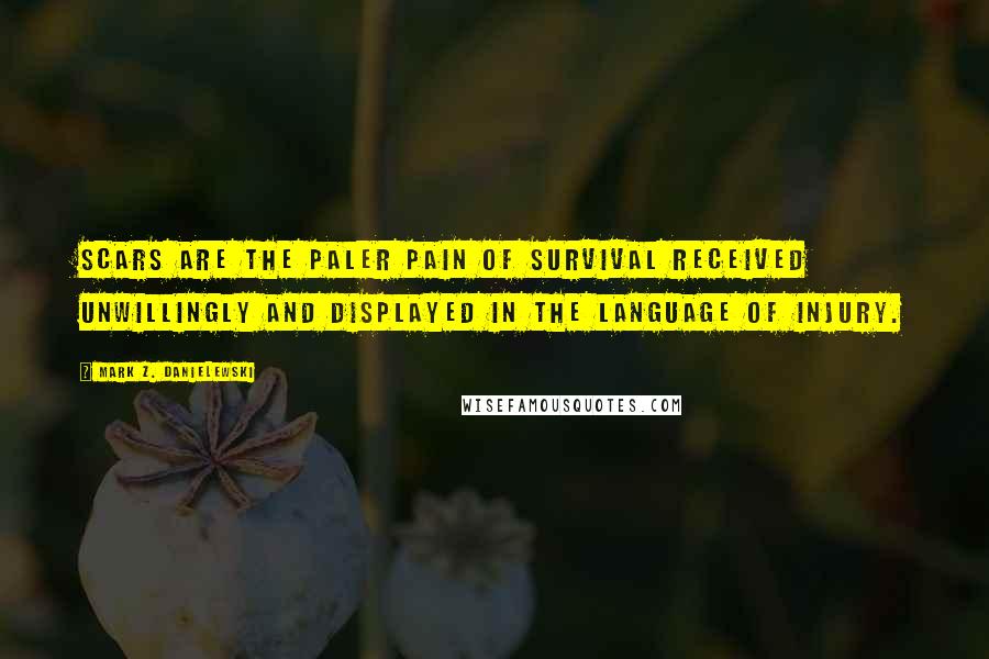 Mark Z. Danielewski Quotes: Scars are the paler pain of survival received unwillingly and displayed in the language of injury.