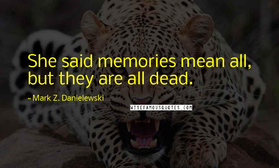 Mark Z. Danielewski Quotes: She said memories mean all, but they are all dead.