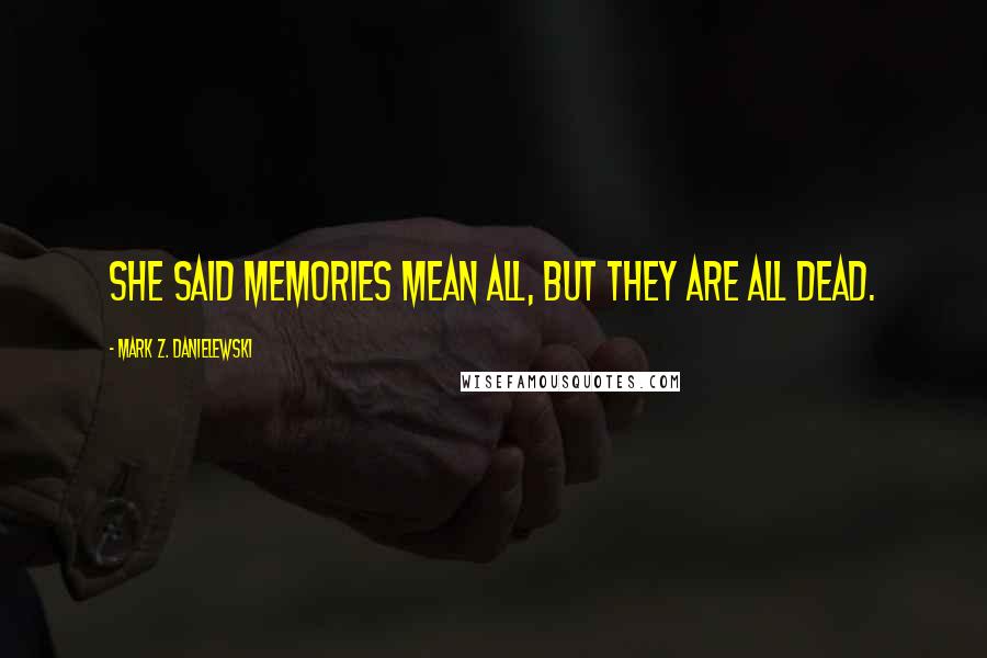 Mark Z. Danielewski Quotes: She said memories mean all, but they are all dead.