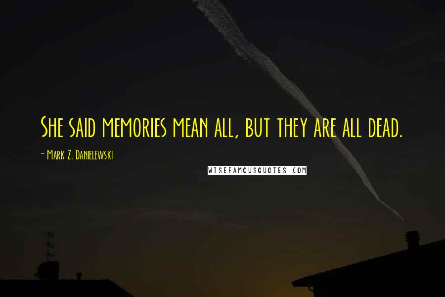 Mark Z. Danielewski Quotes: She said memories mean all, but they are all dead.