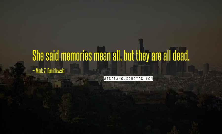 Mark Z. Danielewski Quotes: She said memories mean all, but they are all dead.