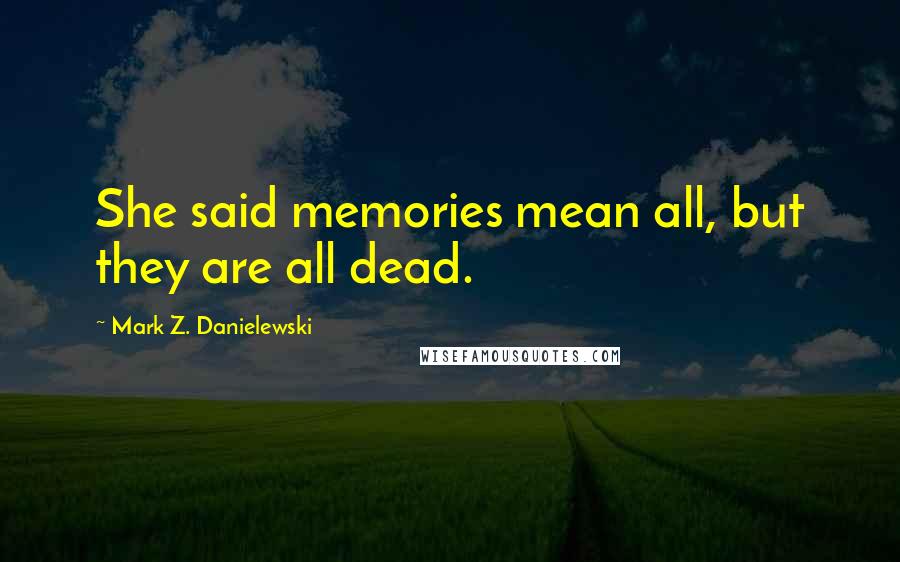 Mark Z. Danielewski Quotes: She said memories mean all, but they are all dead.