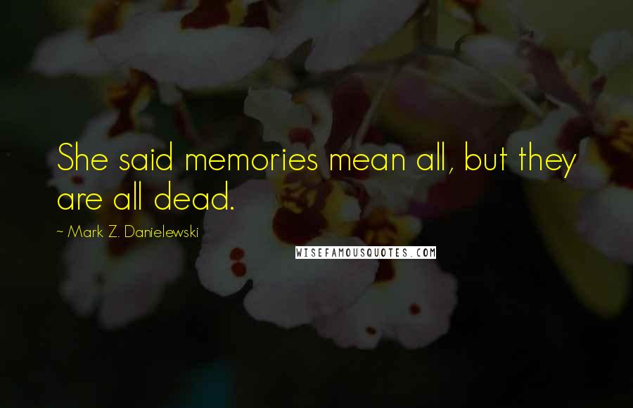 Mark Z. Danielewski Quotes: She said memories mean all, but they are all dead.