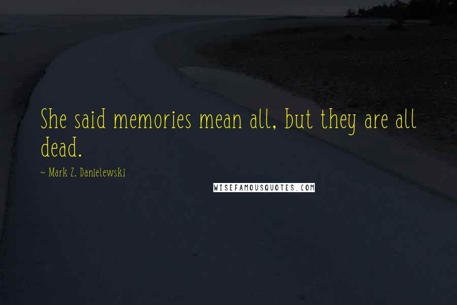 Mark Z. Danielewski Quotes: She said memories mean all, but they are all dead.